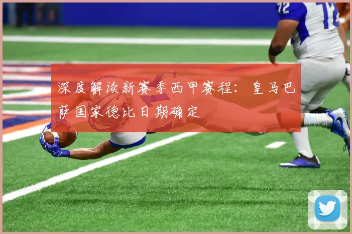 深度解读新赛季西甲赛程：皇马巴萨国家德比日期确定