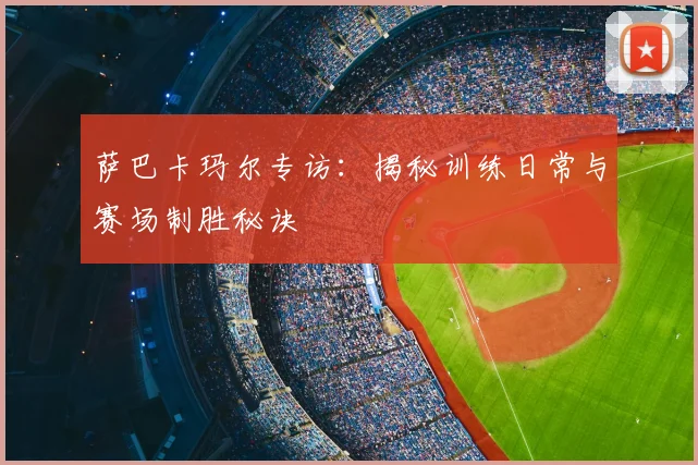 萨巴卡玛尔专访：揭秘训练日常与赛场制胜秘诀