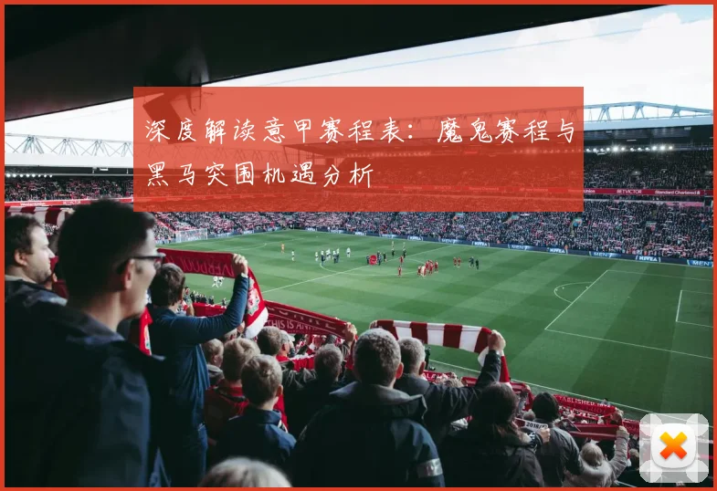 深度解读意甲赛程表：魔鬼赛程与黑马突围机遇分析