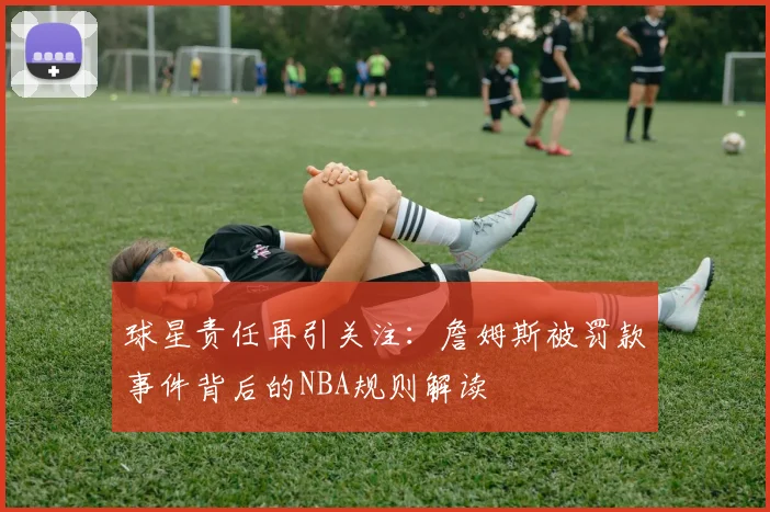 球星责任再引关注：詹姆斯被罚款事件背后的NBA规则解读