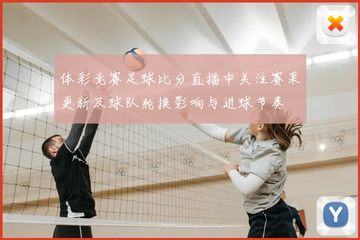 体彩竞赛足球比分直播中关注赛果更新及球队轮换影响与进球节奏