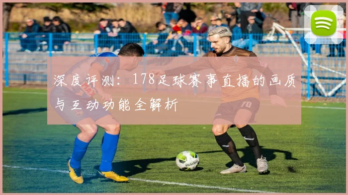 深度评测：178足球赛事直播的画质与互动功能全解析