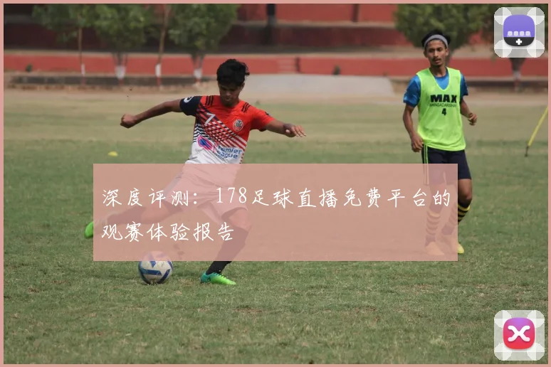 深度评测：178足球直播免费平台的观赛体验报告