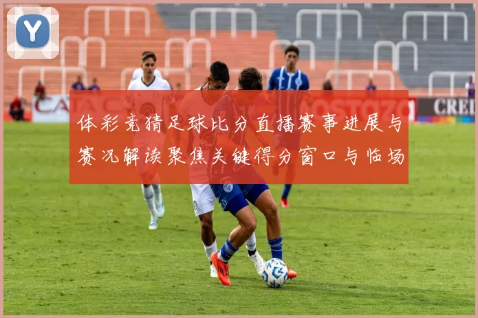 体彩竞猜足球比分直播赛事进展与赛况解读聚焦关键得分窗口与临场阵容变化