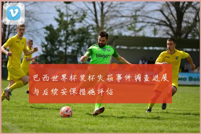 巴西世界杯奖杯失窃事件调查进展与后续安保措施评估