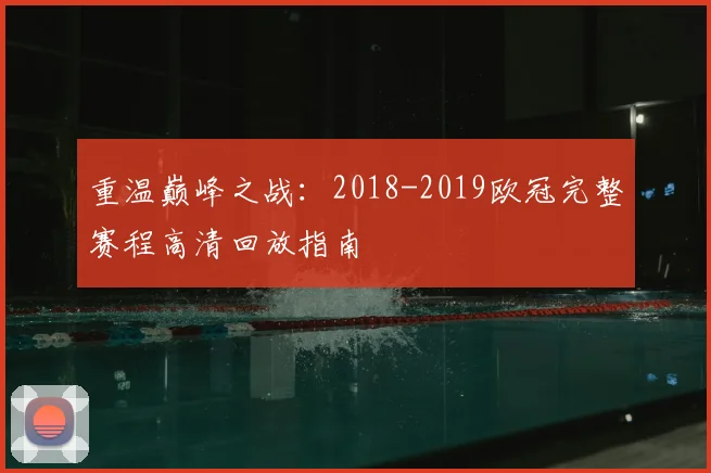 重温巅峰之战：2018-2019欧冠完整赛程高清回放指南