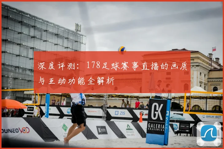 深度评测：178足球赛事直播的画质与互动功能全解析