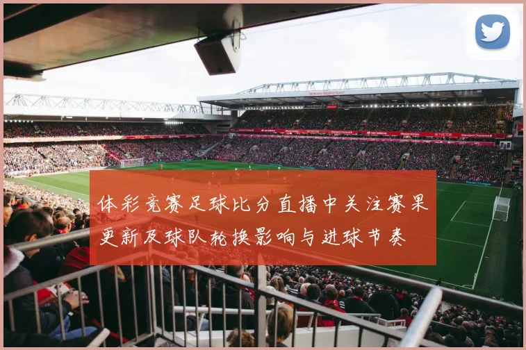 体彩竞赛足球比分直播中关注赛果更新及球队轮换影响与进球节奏