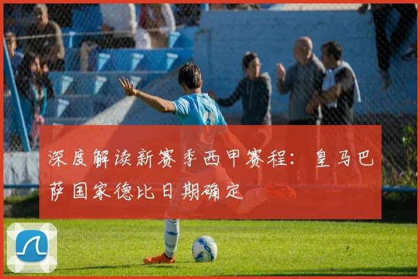深度解读新赛季西甲赛程：皇马巴萨国家德比日期确定