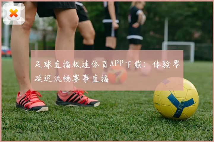 足球直播极速体育APP下载：体验零延迟流畅赛事直播