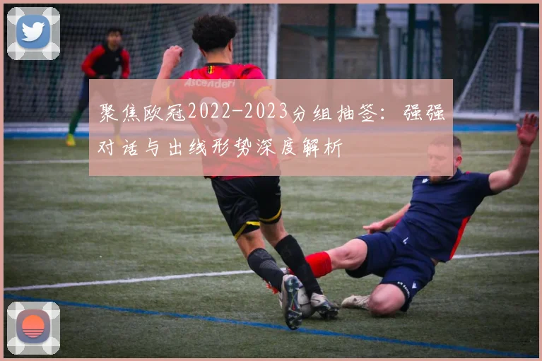 聚焦欧冠2022-2023分组抽签：强强对话与出线形势深度解析