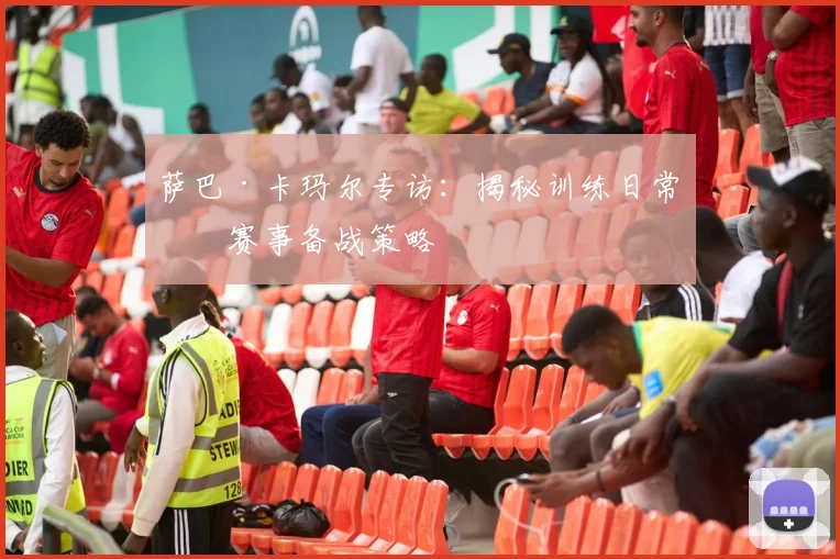 萨巴·卡玛尔专访：揭秘训练日常与赛事备战策略
