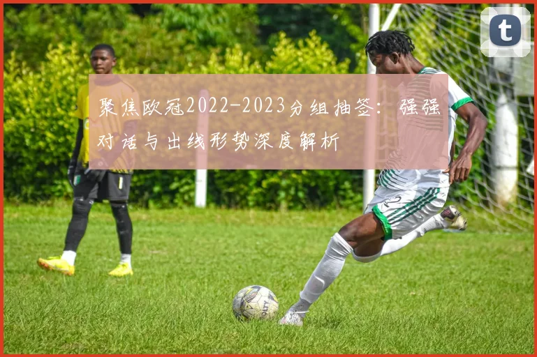 聚焦欧冠2022-2023分组抽签：强强对话与出线形势深度解析