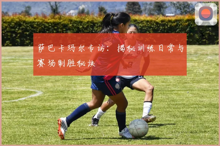 萨巴卡玛尔专访：揭秘训练日常与赛场制胜秘诀