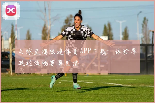 足球直播极速体育APP下载：体验零延迟流畅赛事直播